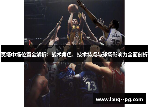 莫塔中场位置全解析：战术角色、技术特点与球场影响力全面剖析