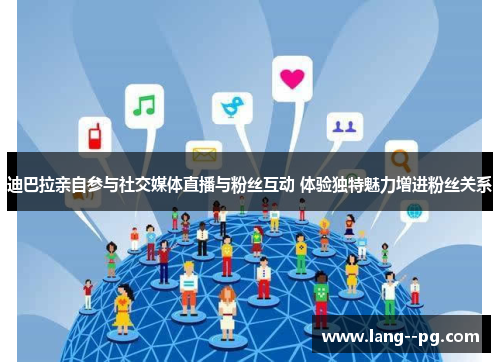 迪巴拉亲自参与社交媒体直播与粉丝互动 体验独特魅力增进粉丝关系 迪巴拉亲自参与社交媒体直播与粉丝互动 体验独特魅力增进粉丝关系