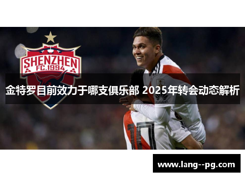 金特罗目前效力于哪支俱乐部 2025年转会动态解析 金特罗目前效力于哪支俱乐部 2025年转会动态解析