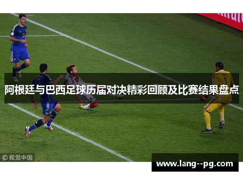 阿根廷与巴西足球历届对决精彩回顾及比赛结果盘点 阿根廷与巴西足球历届对决精彩回顾及比赛结果盘点