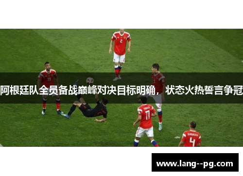 阿根廷队全员备战巅峰对决目标明确,状态火热誓言争冠 阿根廷队全员备战巅峰对决目标明确,状态火热誓言争冠