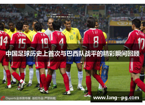 中国足球历史上首次与巴西队战平的精彩瞬间回顾 中国足球历史上首次与巴西队战平的精彩瞬间回顾