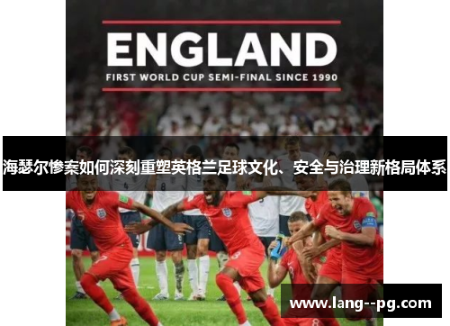 海瑟尔惨案如何深刻重塑英格兰足球文化、安全与治理新格局体系