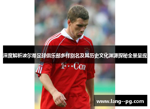 深度解析波尔蒂足球俱乐部多样别名及其历史文化渊源探秘全景呈现 深度解析波尔蒂足球俱乐部多样别名及其历史文化渊源探秘全景呈现