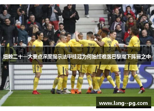 细数二十一大要点深度揭示法甲桂冠为何始终难落巴黎麾下阵营之中 细数二十一大要点深度揭示法甲桂冠为何始终难落巴黎麾下阵营之中