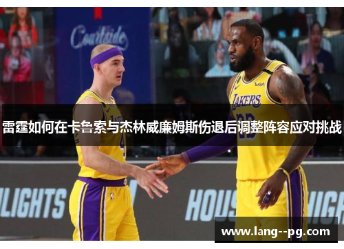 雷霆如何在卡鲁索与杰林威廉姆斯伤退后调整阵容应对挑战 雷霆如何在卡鲁索与杰林威廉姆斯伤退后调整阵容应对挑战