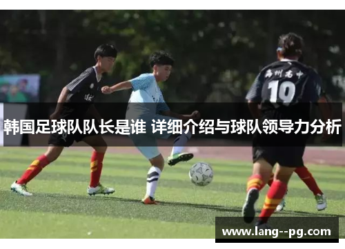 韩国足球队队长是谁 详细介绍与球队领导力分析