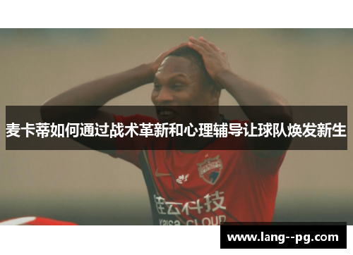 麦卡蒂如何通过战术革新和心理辅导让球队焕发新生