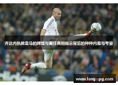 齐达内执教皇马的辉煌与离任真相揭示背后的种种内幕与考量