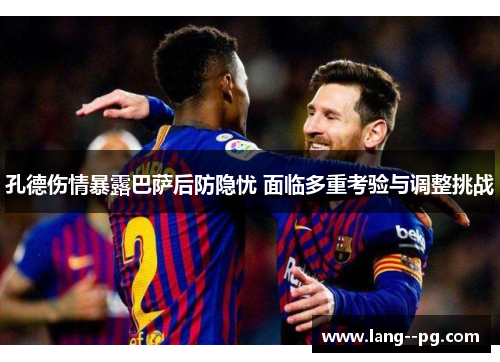 孔德伤情暴露巴萨后防隐忧 面临多重考验与调整挑战
