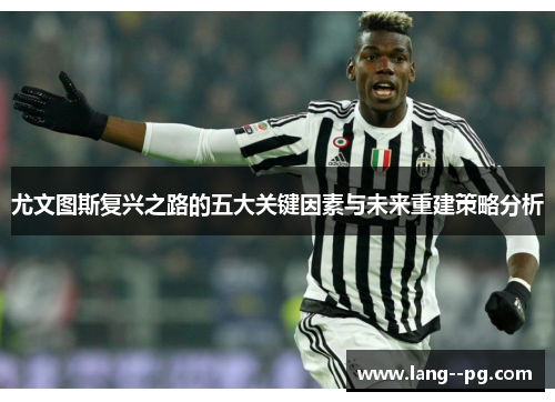 尤文图斯复兴之路的五大关键因素与未来重建策略分析