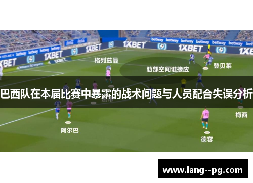 巴西队在本届比赛中暴露的战术问题与人员配合失误分析