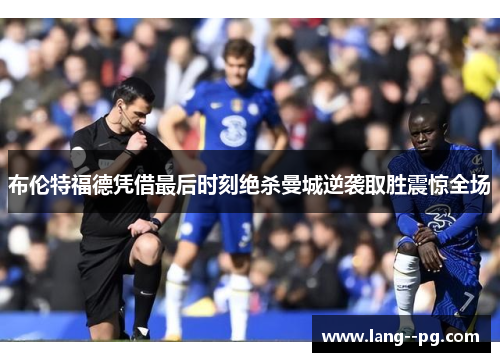 布伦特福德凭借最后时刻绝杀曼城逆袭取胜震惊全场 布伦特福德凭借最后时刻绝杀曼城逆袭取胜震惊全场