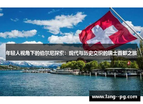 年轻人视角下的伯尔尼探索:现代与历史交织的瑞士首都之旅 年轻人视角下的伯尔尼探索:现代与历史交织的瑞士首都之旅