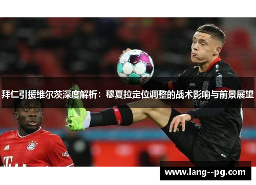 拜仁引援维尔茨深度解析:穆夏拉定位调整的战术影响与前景展望 拜仁引援维尔茨深度解析:穆夏拉定位调整的战术影响与前景展望