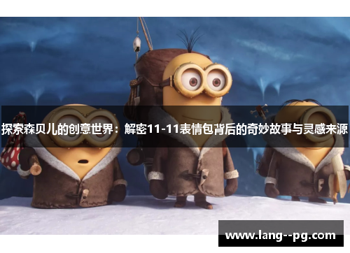 探索森贝儿的创意世界:解密11-11表情包背后的奇妙故事与灵感来源 探索森贝儿的创意世界:解密11-11表情包背后的奇妙故事与灵感来源