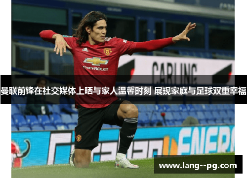 曼联前锋在社交媒体上晒与家人温馨时刻 展现家庭与足球双重幸福 曼联前锋在社交媒体上晒与家人温馨时刻 展现家庭与足球双重幸福