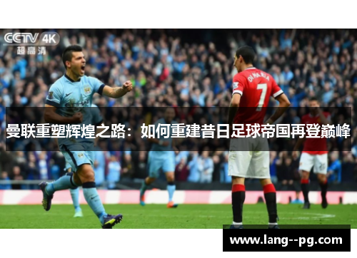 曼联重塑辉煌之路:如何重建昔日足球帝国再登巅峰 曼联重塑辉煌之路:如何重建昔日足球帝国再登巅峰