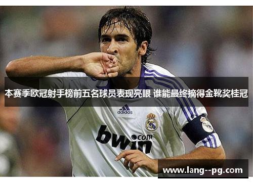 本赛季欧冠射手榜前五名球员表现亮眼 谁能最终摘得金靴奖桂冠