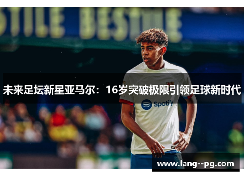 未来足坛新星亚马尔:16岁突破极限引领足球新时代 未来足坛新星亚马尔:16岁突破极限引领足球新时代