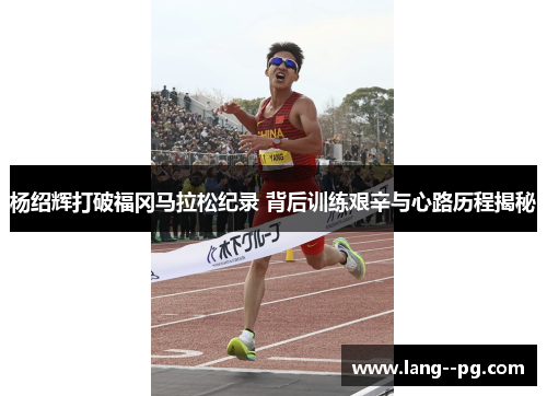 杨绍辉打破福冈马拉松纪录 背后训练艰辛与心路历程揭秘