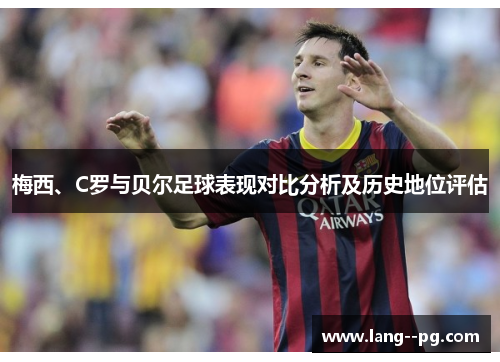梅西、C罗与贝尔足球表现对比分析及历史地位评估
