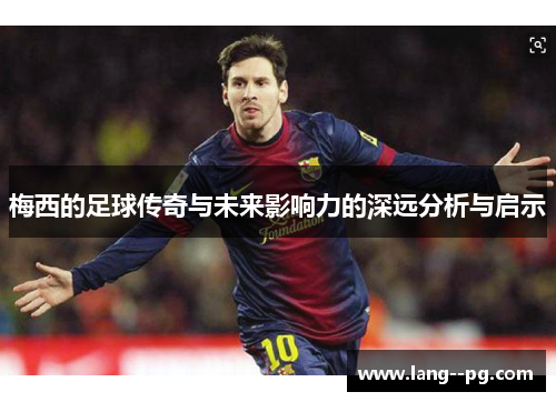 梅西的足球传奇与未来影响力的深远分析与启示 梅西的足球传奇与未来影响力的深远分析与启示