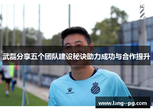 武磊分享五个团队建设秘诀助力成功与合作提升 武磊分享五个团队建设秘诀助力成功与合作提升