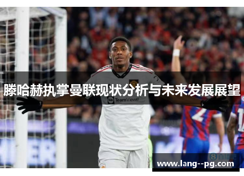 滕哈赫执掌曼联现状分析与未来发展展望