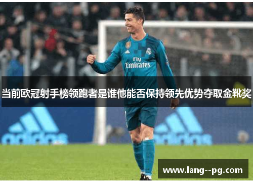 当前欧冠射手榜领跑者是谁他能否保持领先优势夺取金靴奖 当前欧冠射手榜领跑者是谁他能否保持领先优势夺取金靴奖