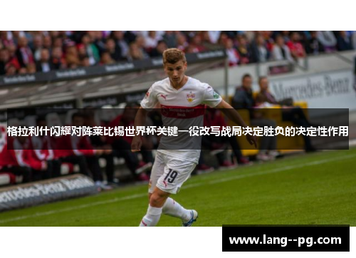 格拉利什闪耀对阵莱比锡世界杯关键一役改写战局决定胜负的决定性作用