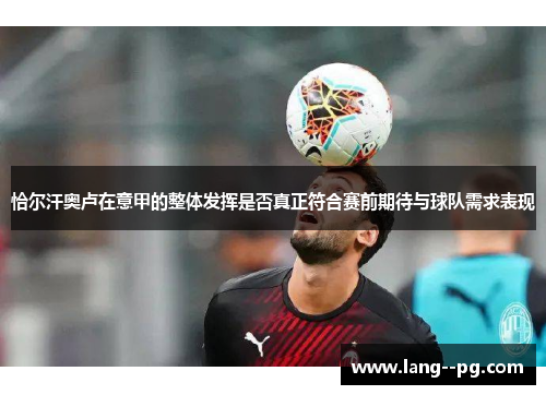 恰尔汗奥卢在意甲的整体发挥是否真正符合赛前期待与球队需求表现 恰尔汗奥卢在意甲的整体发挥是否真正符合赛前期待与球队需求表现