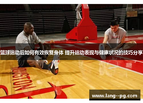 篮球运动后如何有效恢复身体 提升运动表现与健康状况的技巧分享 篮球运动后如何有效恢复身体 提升运动表现与健康状况的技巧分享