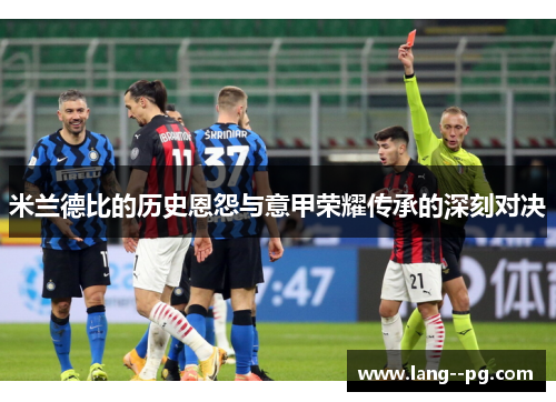 米兰德比的历史恩怨与意甲荣耀传承的深刻对决 米兰德比的历史恩怨与意甲荣耀传承的深刻对决