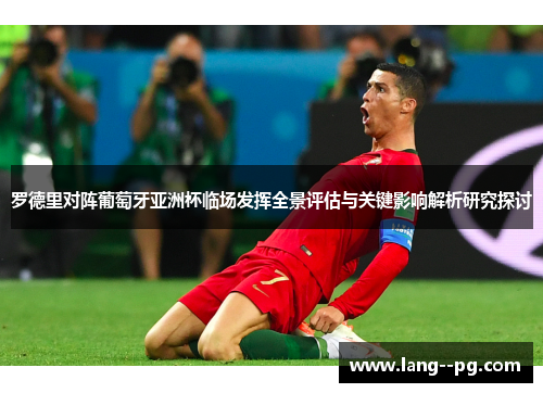 罗德里对阵葡萄牙亚洲杯临场发挥全景评估与关键影响解析研究探讨 罗德里对阵葡萄牙亚洲杯临场发挥全景评估与关键影响解析研究探讨