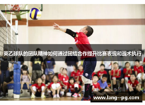 英乙球队的团队精神如何通过团结合作提升比赛表现和战术执行