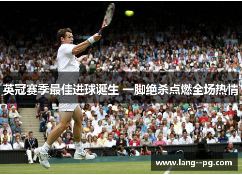 英冠赛季最佳进球诞生 一脚绝杀点燃全场热情 英冠赛季最佳进球诞生 一脚绝杀点燃全场热情