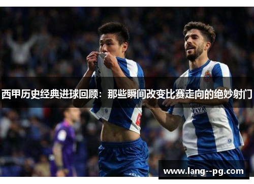 西甲历史经典进球回顾：那些瞬间改变比赛走向的绝妙射门