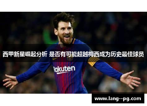 西甲新星崛起分析 是否有可能超越梅西成为历史最佳球员