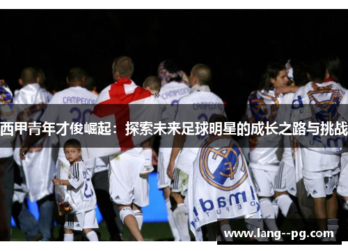 西甲青年才俊崛起：探索未来足球明星的成长之路与挑战