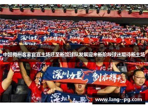 中超梅州客家官宣主场迁至新馆球队发展迎来新阶段球迷期待新主场