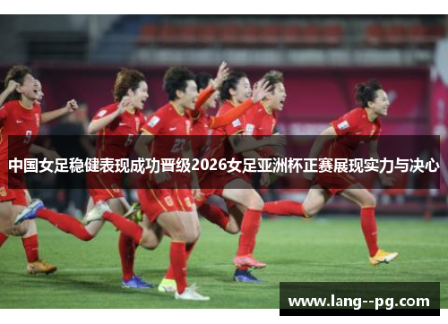 中国女足稳健表现成功晋级2026女足亚洲杯正赛展现实力与决心