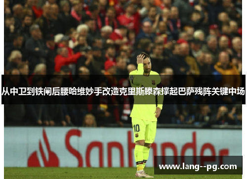 从中卫到铁闸后腰哈维妙手改造克里斯滕森撑起巴萨残阵关键中场