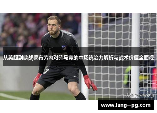 从英超到欧战德布劳内对阵马竞的中场统治力解析与战术价值全面观 从英超到欧战德布劳内对阵马竞的中场统治力解析与战术价值全面观