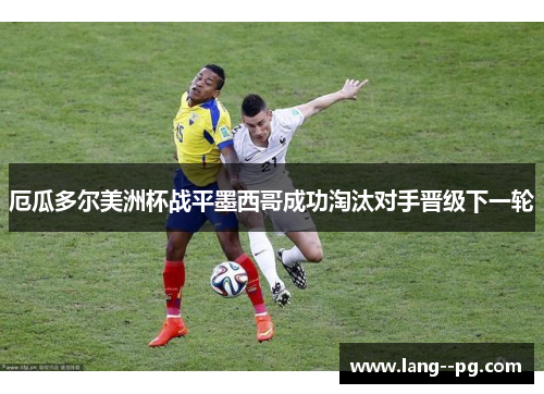 厄瓜多尔美洲杯战平墨西哥成功淘汰对手晋级下一轮