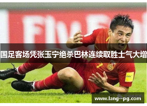 国足客场凭张玉宁绝杀巴林连续取胜士气大增 国足客场凭张玉宁绝杀巴林连续取胜士气大增