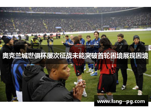 奥克兰城世俱杯屡次征战未能突破首轮困境展现困境 奥克兰城世俱杯屡次征战未能突破首轮困境展现困境