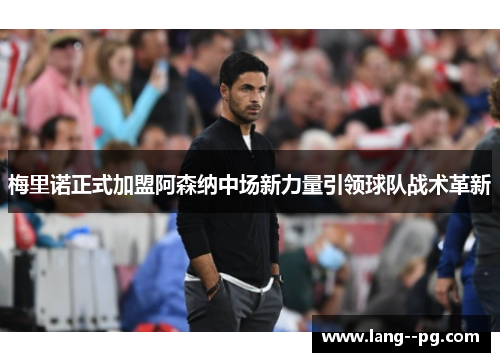 梅里诺正式加盟阿森纳中场新力量引领球队战术革新