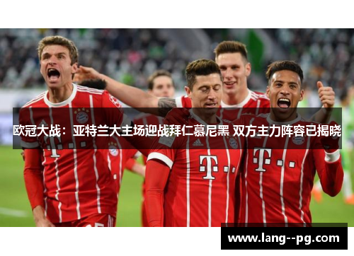 欧冠大战:亚特兰大主场迎战拜仁慕尼黑 双方主力阵容已揭晓 欧冠大战:亚特兰大主场迎战拜仁慕尼黑 双方主力阵容已揭晓