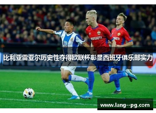 比利亚雷亚尔历史性夺得欧联杯彰显西班牙俱乐部实力 比利亚雷亚尔历史性夺得欧联杯彰显西班牙俱乐部实力